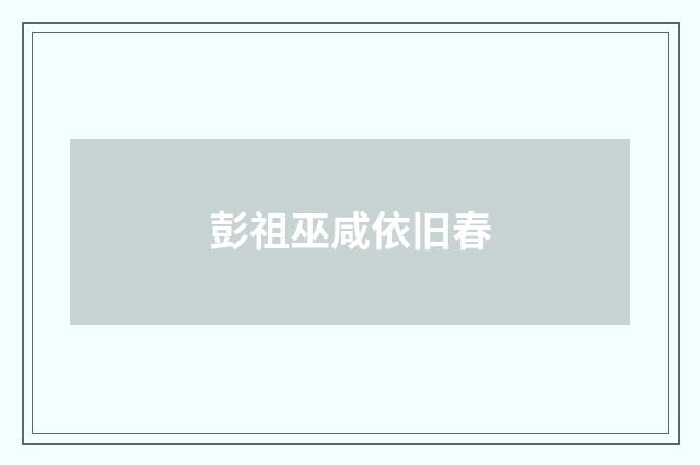 彭祖巫咸依旧春