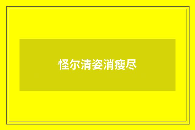 怪尔清姿消瘦尽