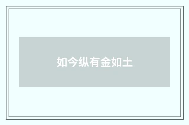 如今纵有金如土