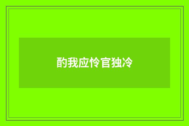 酌我应怜官独冷