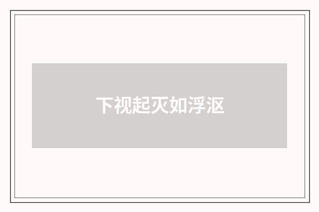 下视起灭如浮沤