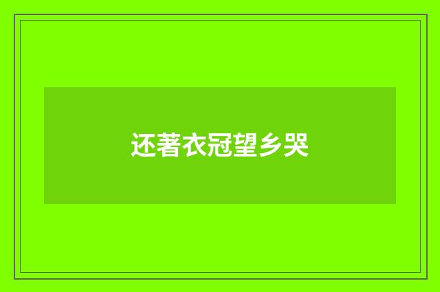 还著衣冠望乡哭