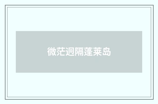 微茫迥隔蓬莱岛