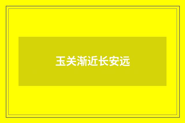 玉关渐近长安远