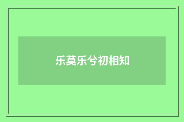 乐莫乐兮初相知