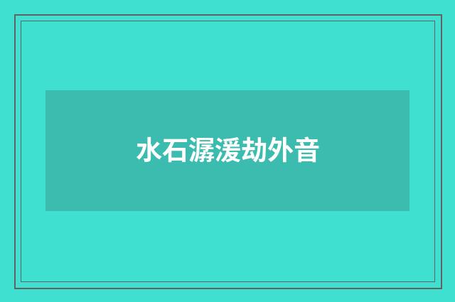 水石潺湲劫外音