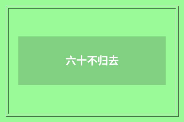 六十不归去