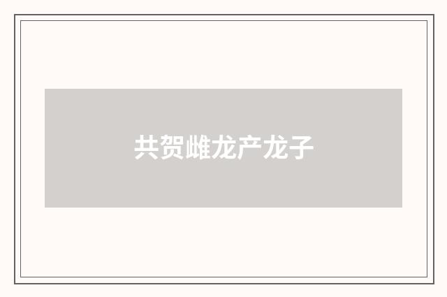 共贺雌龙产龙子