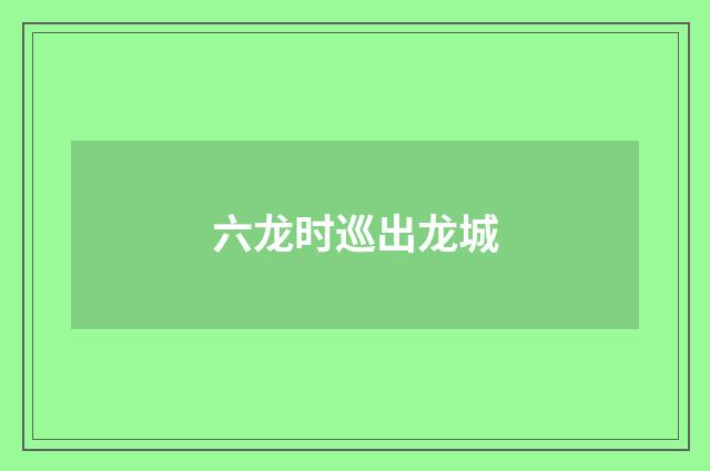 六龙时巡出龙城