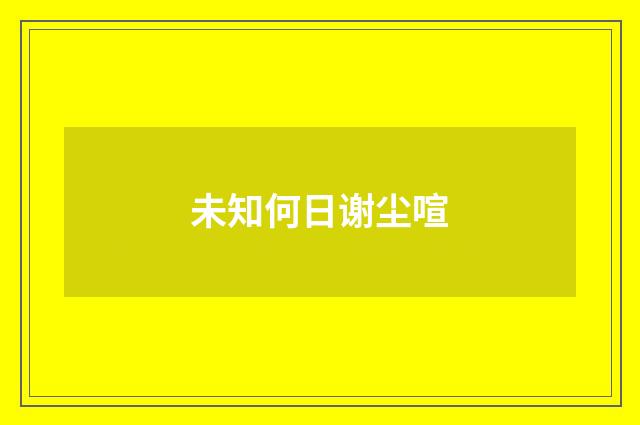 未知何日谢尘喧
