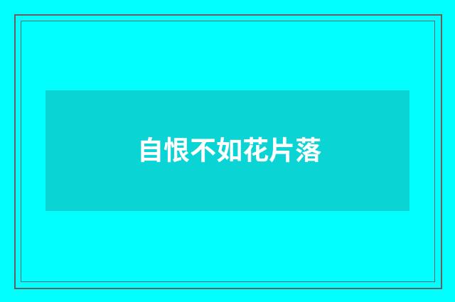 自恨不如花片落
