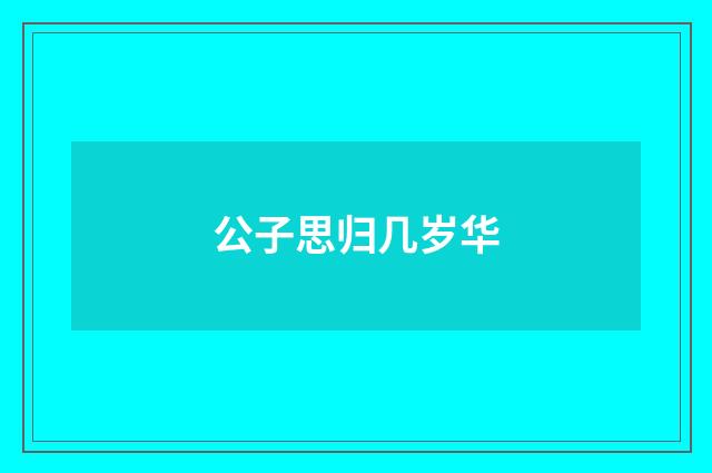 公子思归几岁华