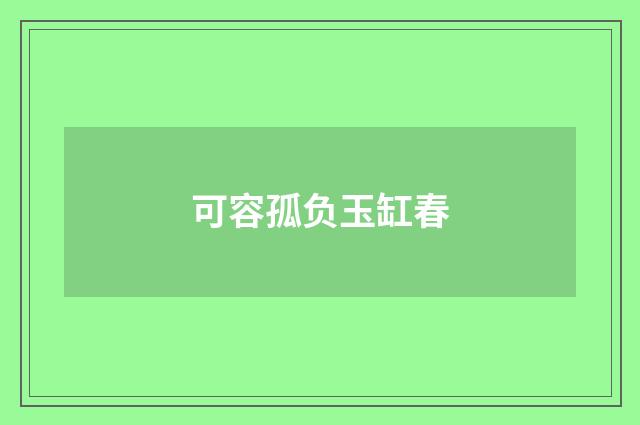 可容孤负玉缸春