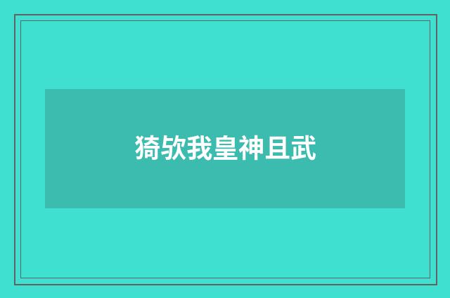 猗欤我皇神且武