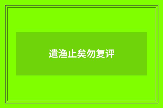 遣渔止矣勿复评