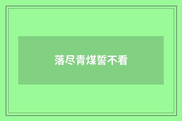落尽青煤誓不看