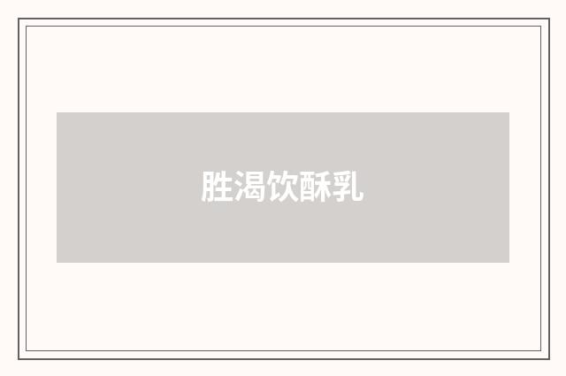 胜渴饮酥乳
