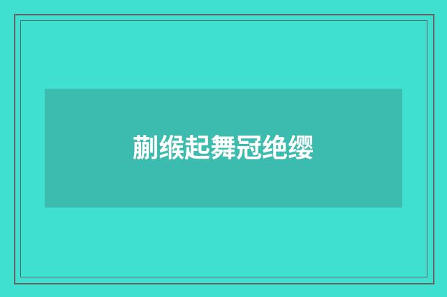 蒯缑起舞冠绝缨