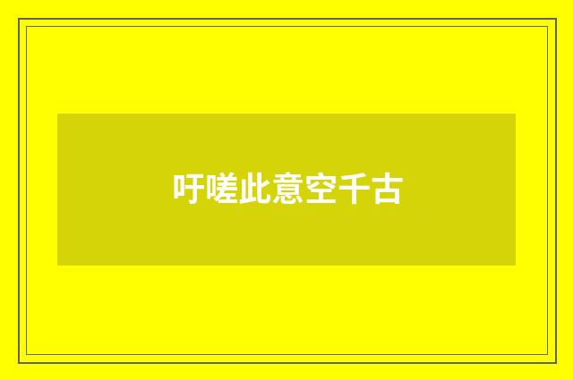 吁嗟此意空千古