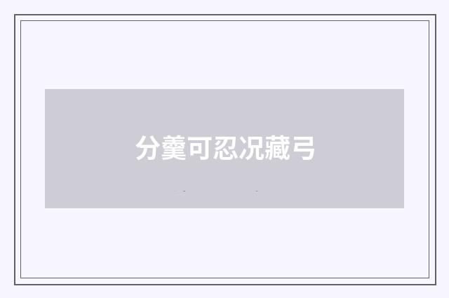分羹可忍况藏弓
