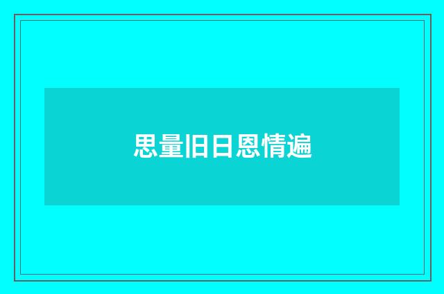 思量旧日恩情遍