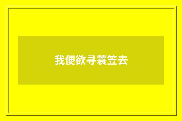 我便欲寻蓑笠去