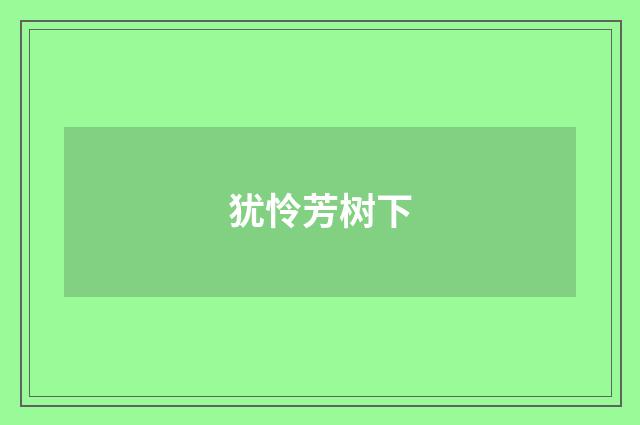 犹怜芳树下