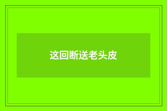 这回断送老头皮
