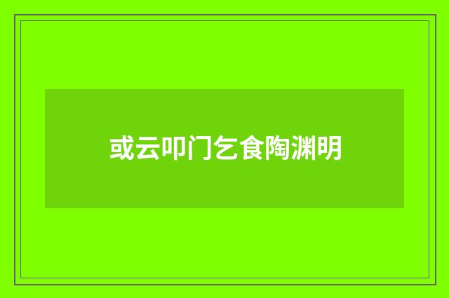 或云叩门乞食陶渊明