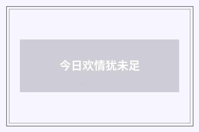 今日欢情犹未足