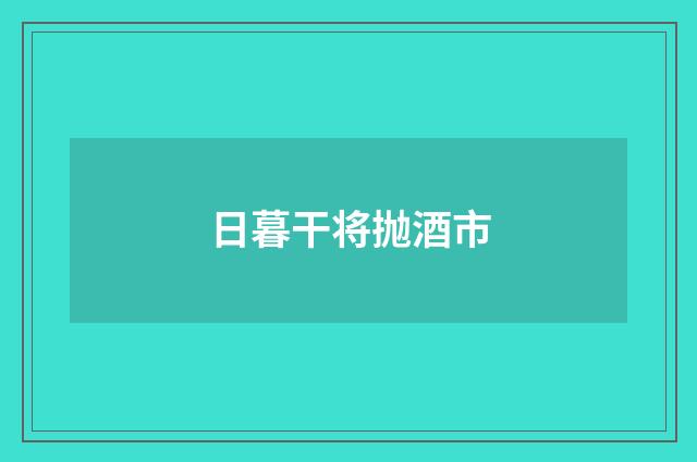 日暮干将抛酒市