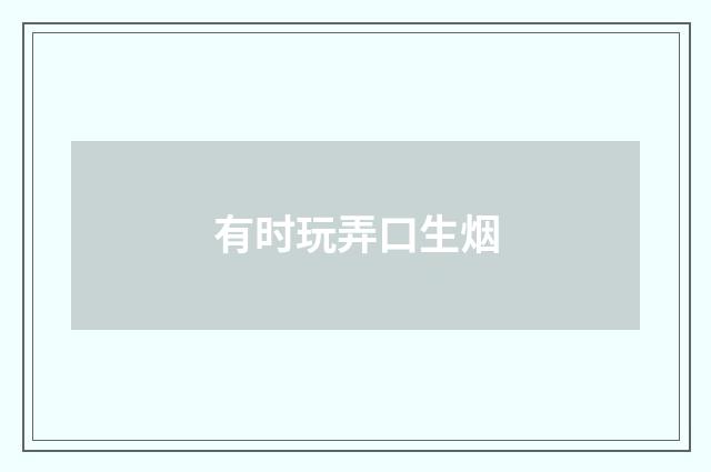 有时玩弄口生烟