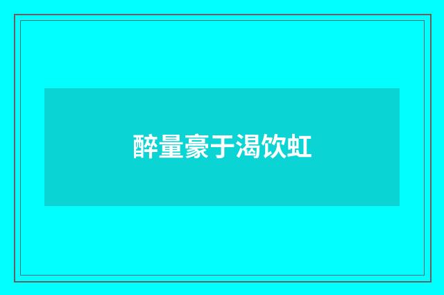 醉量豪于渴饮虹