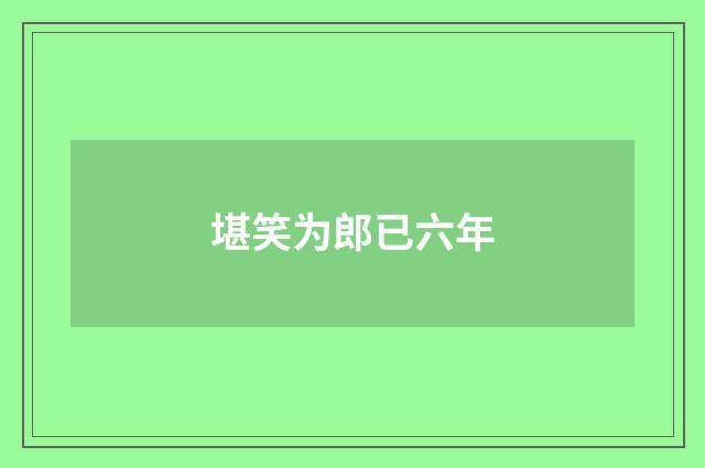 堪笑为郎已六年