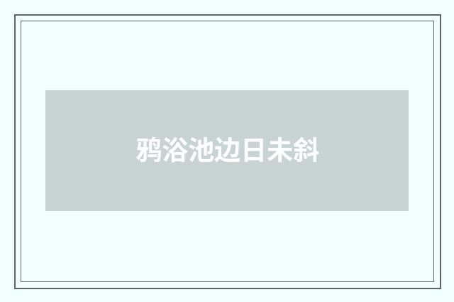 鸦浴池边日未斜