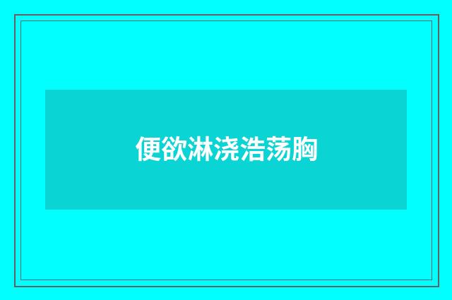 便欲淋浇浩荡胸