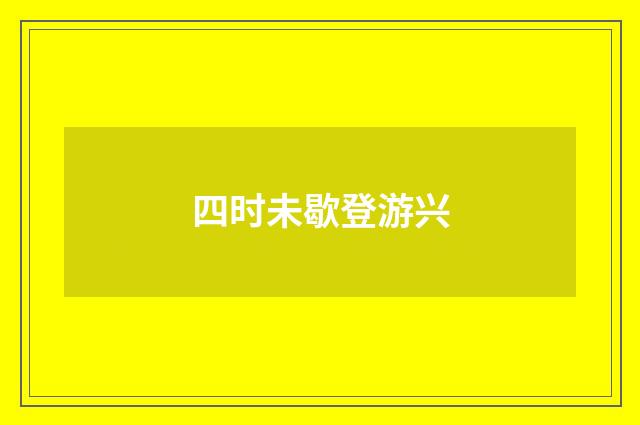 四时未歇登游兴