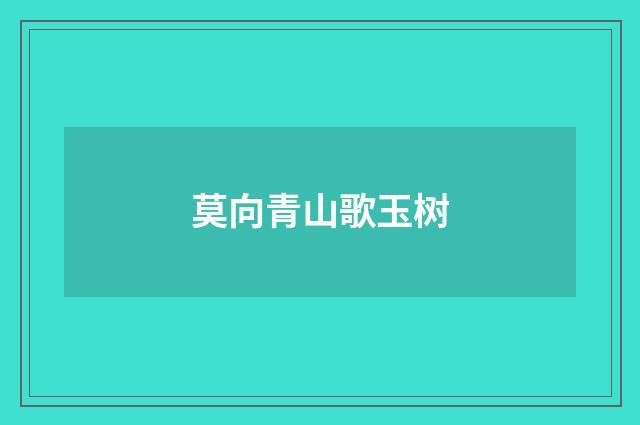 莫向青山歌玉树