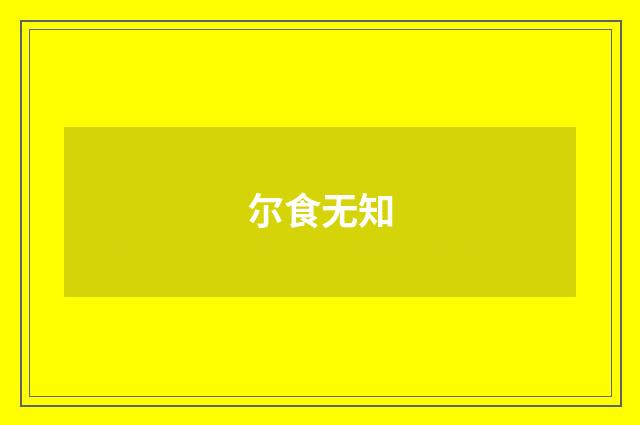 尔食无知
