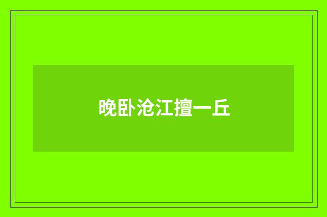晚卧沧江擅一丘