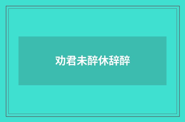 劝君未醉休辞醉