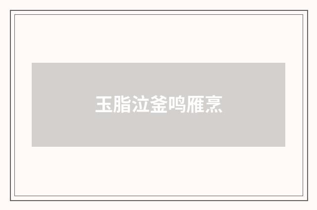 玉脂泣釜鸣雁烹