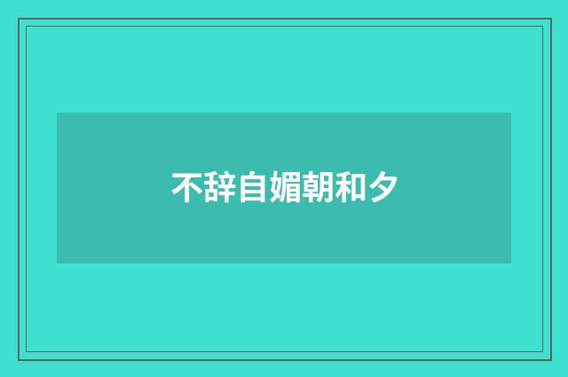 不辞自媚朝和夕
