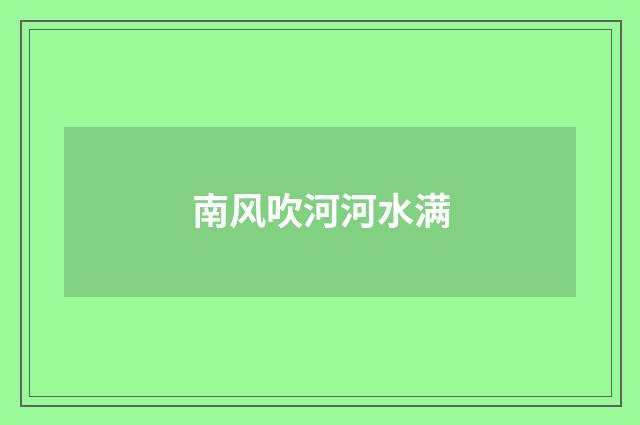 南风吹河河水满