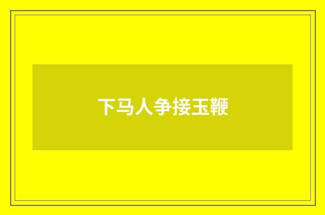 下马人争接玉鞭