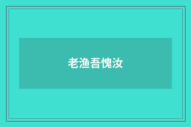 老渔吾愧汝