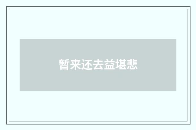 暂来还去益堪悲