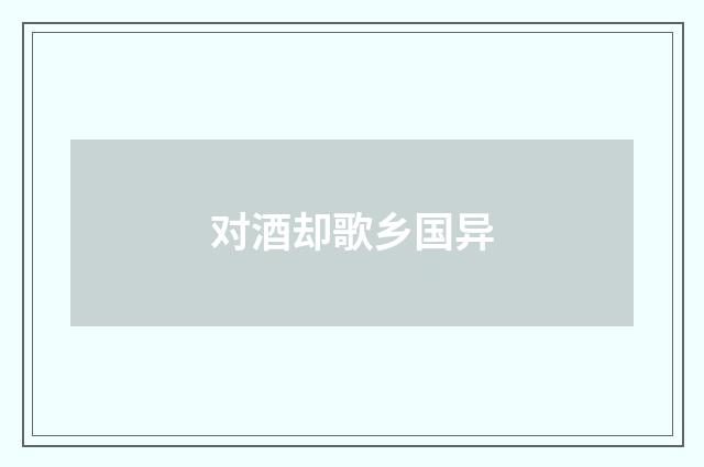 对酒却歌乡国异