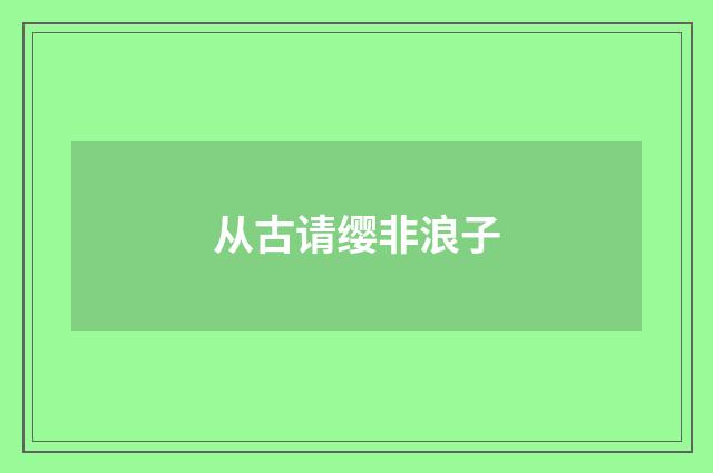 从古请缨非浪子
