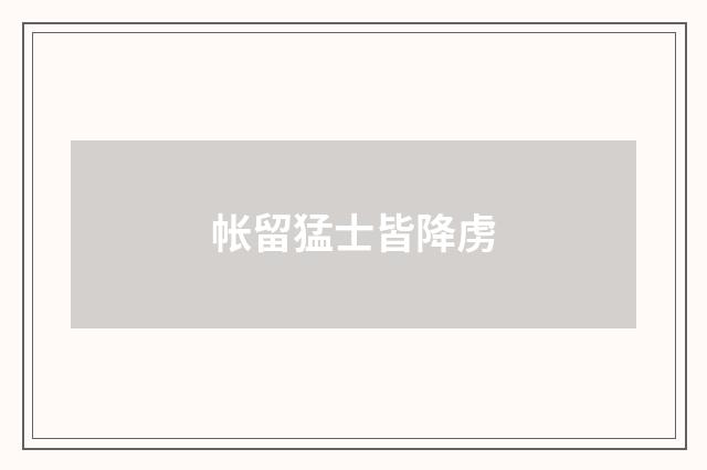 帐留猛士皆降虏